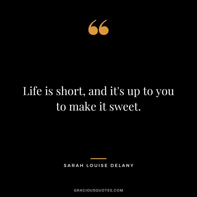 Life is short, and it's up to you to make it sweet. - Sarah Louise Delany