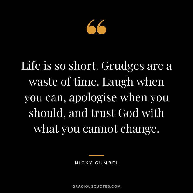 Life is so short. Grudges are a waste of time. Laugh when you can, apologise when you should, and trust God with what you cannot change. - Nicky Gumbel