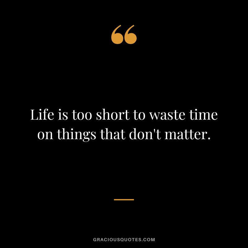 Life is too short to waste time on things that don't matter.
