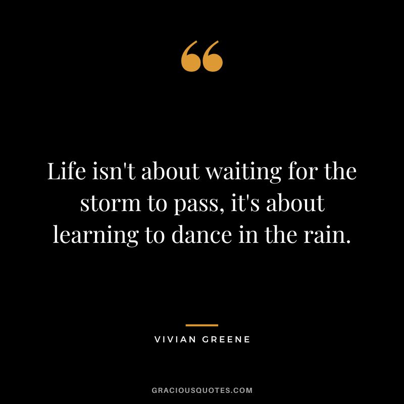 Life isn't about waiting for the storm to pass, it's about learning to dance in the rain.
