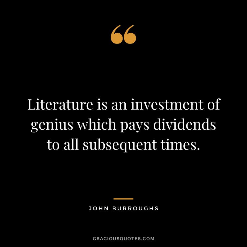 Literature is an investment of genius which pays dividends to all subsequent times. - John Burroughs