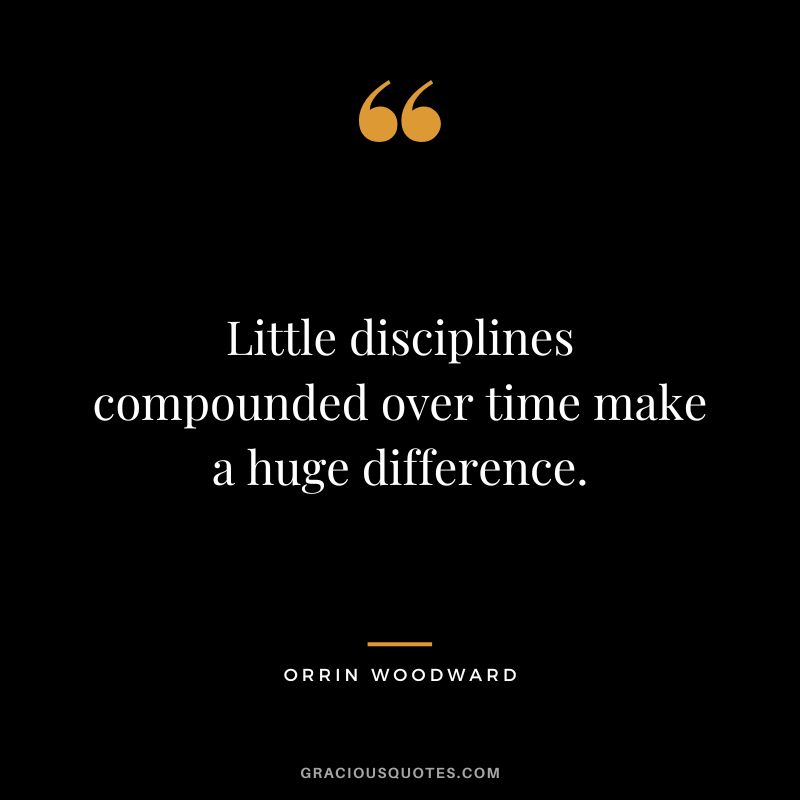 Little disciplines compounded over time make a huge difference. ― Orrin Woodward
