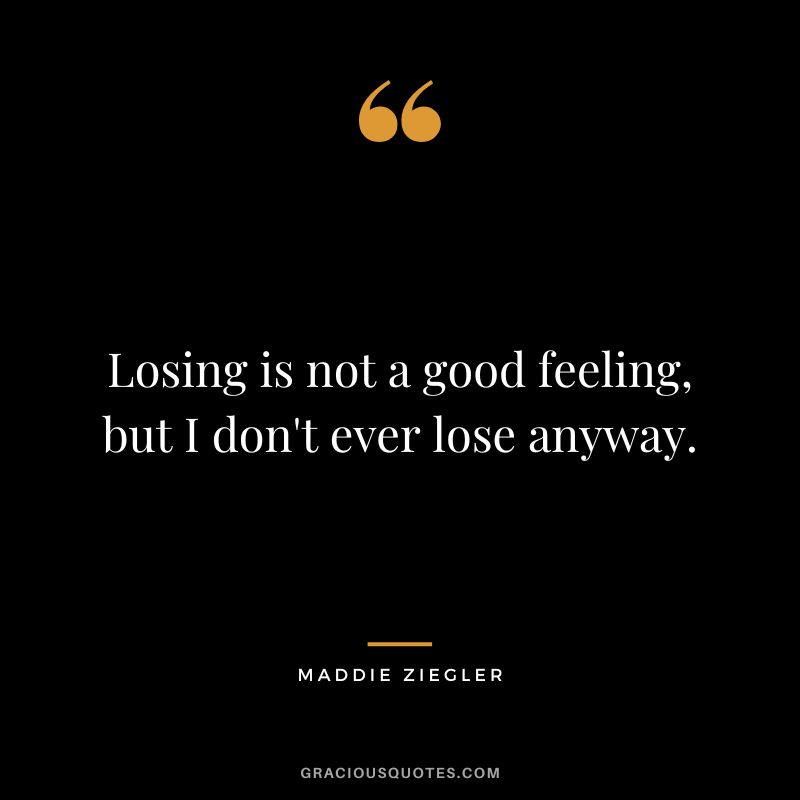 Losing is not a good feeling, but I don't ever lose anyway.