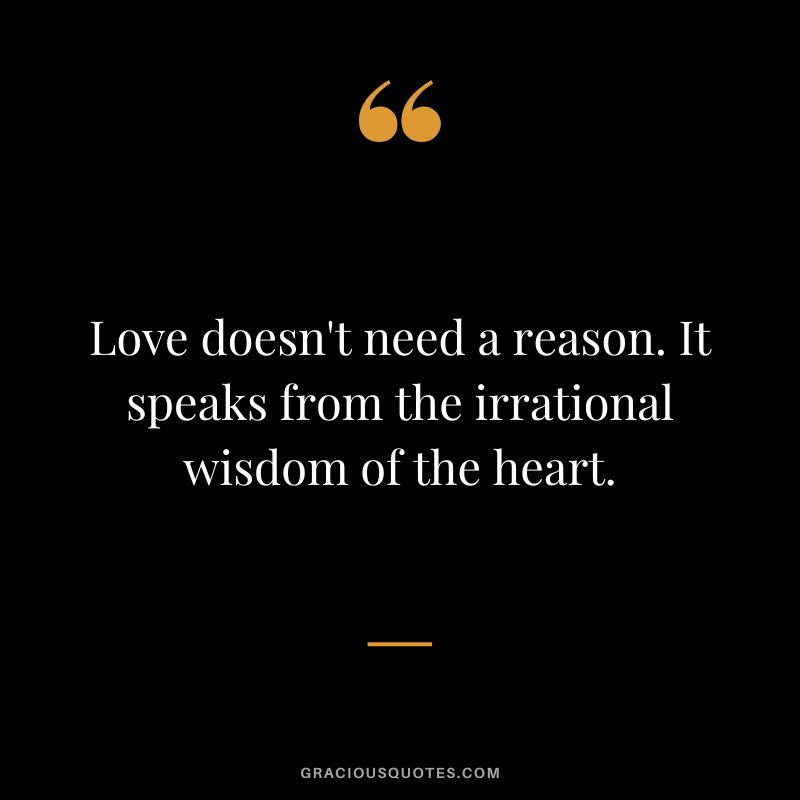 Love doesn't need a reason. It speaks from the irrational wisdom of the heart.