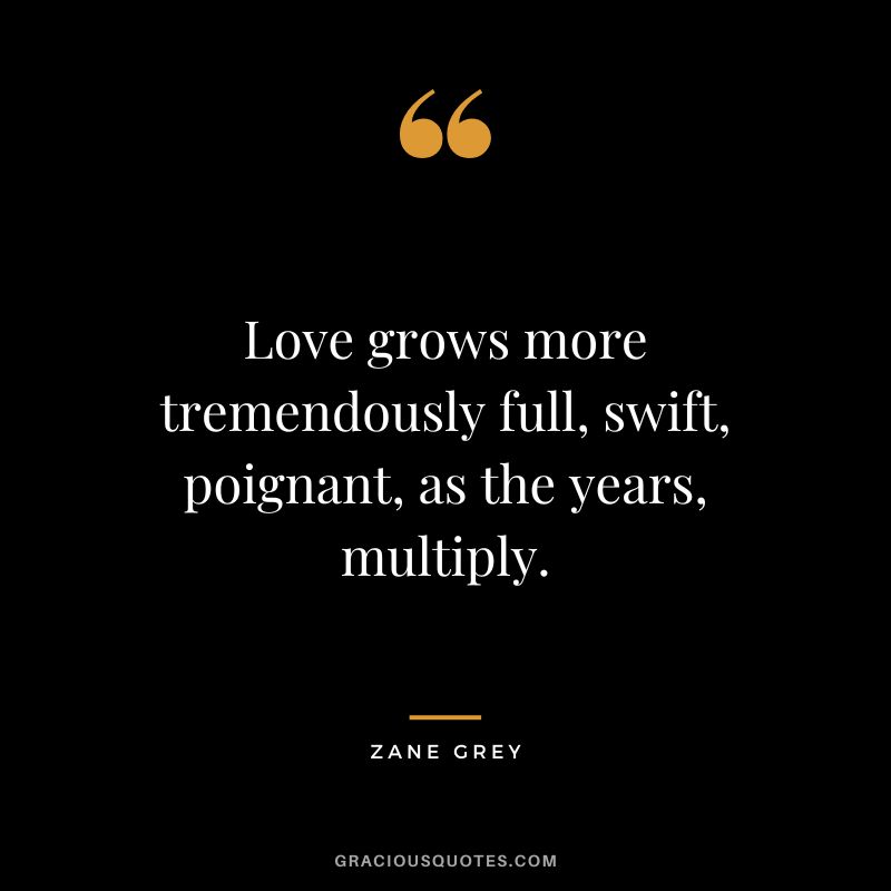 Love grows more tremendously full, swift, poignant, as the years, multiply. - Zane Grey