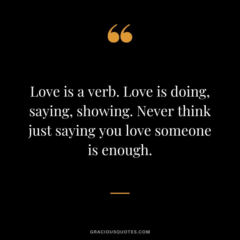Love is a verb. Love is doing, saying, showing. Never think just saying you love someone is enough.