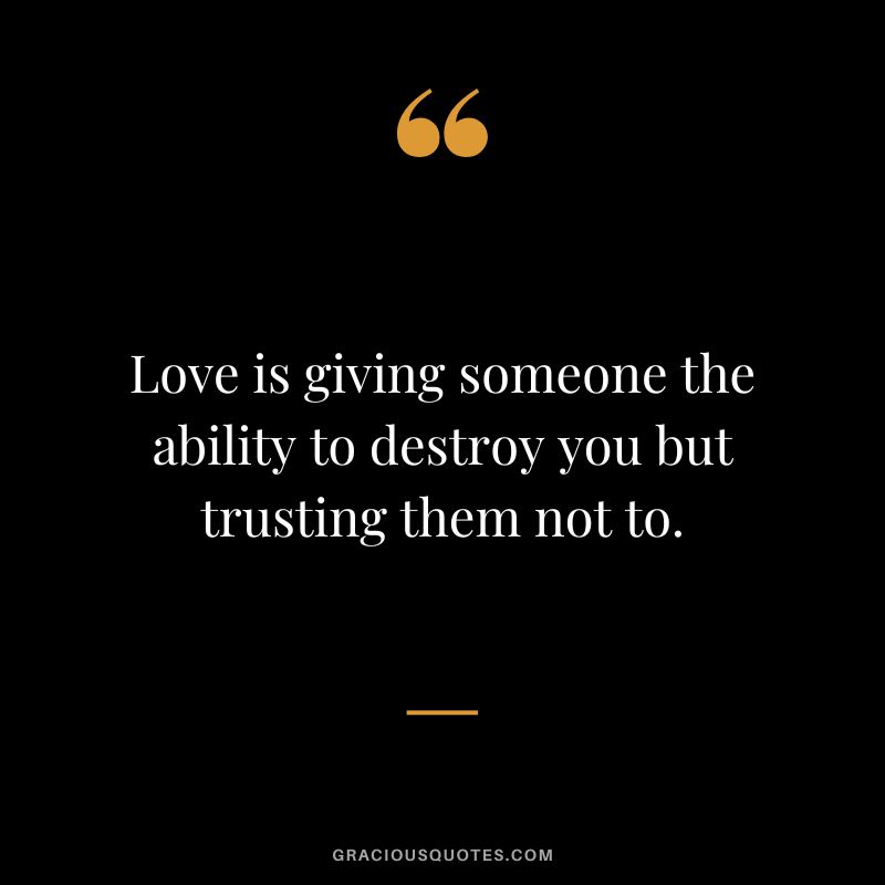 Love is giving someone the ability to destroy you but trusting them not to.
