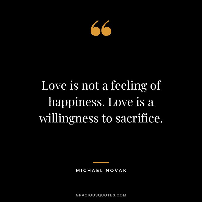 Love is not a feeling of happiness. Love is a willingness to sacrifice. - Michael Novak
