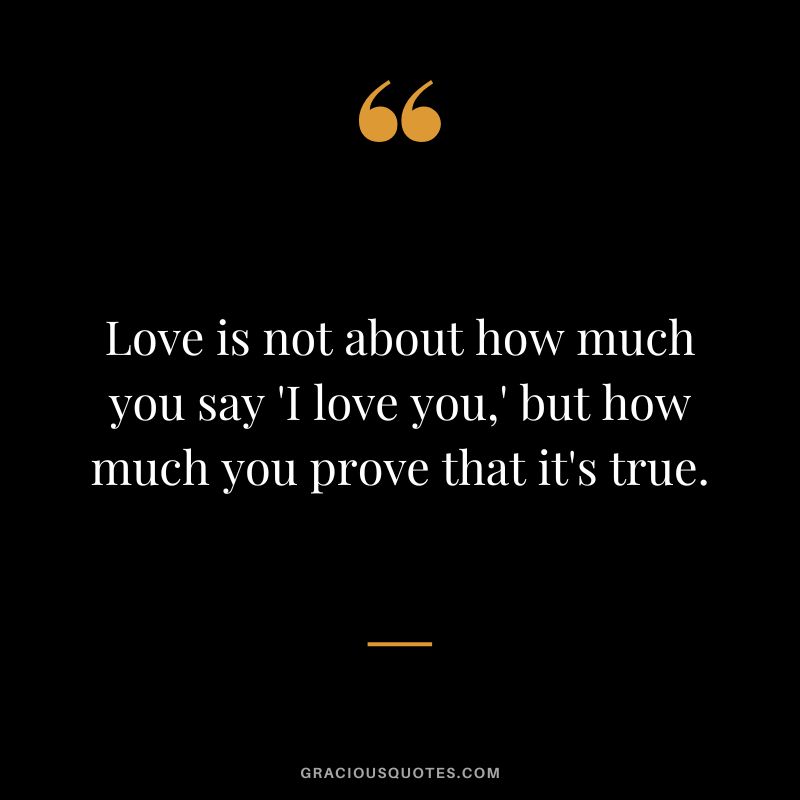 Love is not about how much you say 'I love you,' but how much you prove that it's true.