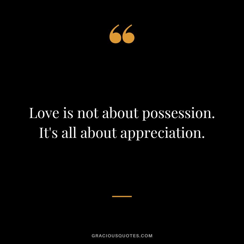 Love is not about possession. It's all about appreciation.