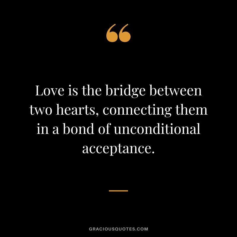 Love is the bridge between two hearts, connecting them in a bond of unconditional acceptance.