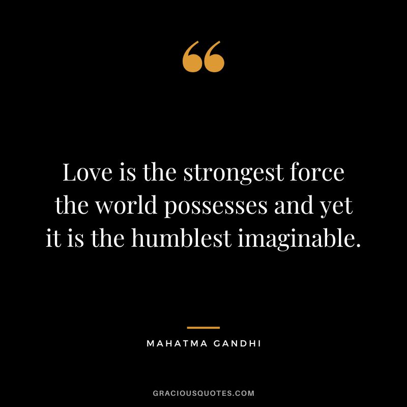 Love is the strongest force the world possesses and yet it is the humblest imaginable. - Mahatma Gandhi