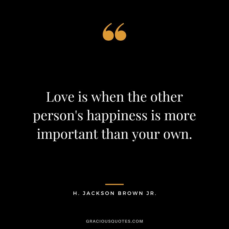 Love is when the other person's happiness is more important than your own. - H. Jackson Brown Jr.