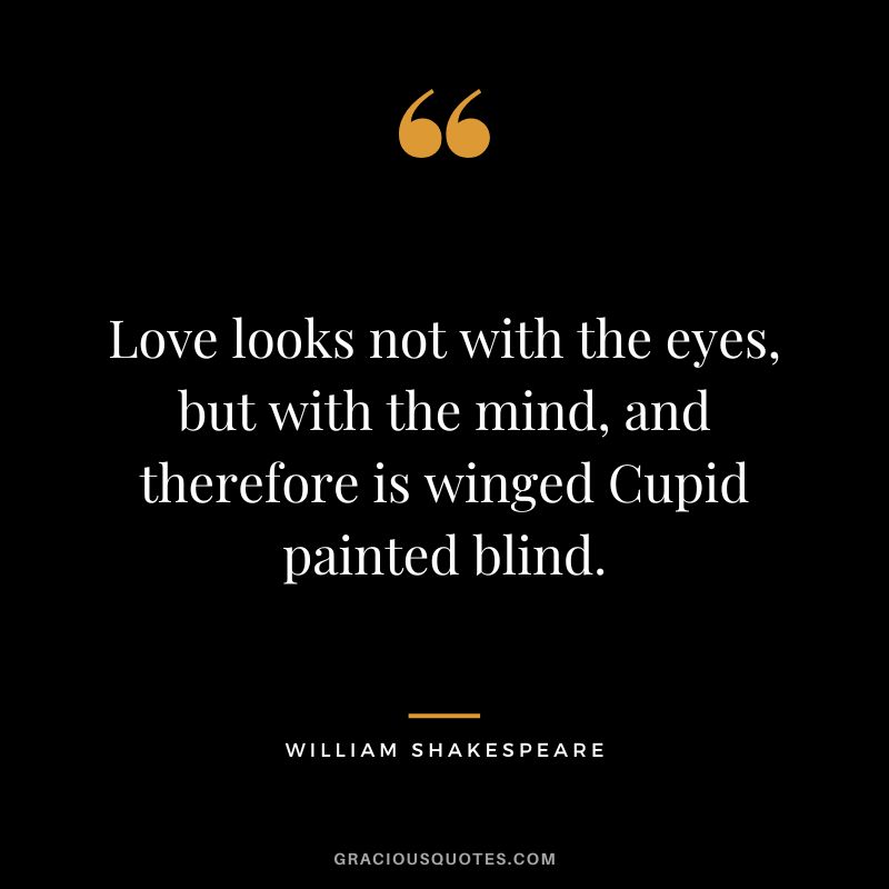 Love looks not with the eyes, but with the mind, and therefore is winged Cupid painted blind. — William Shakespeare