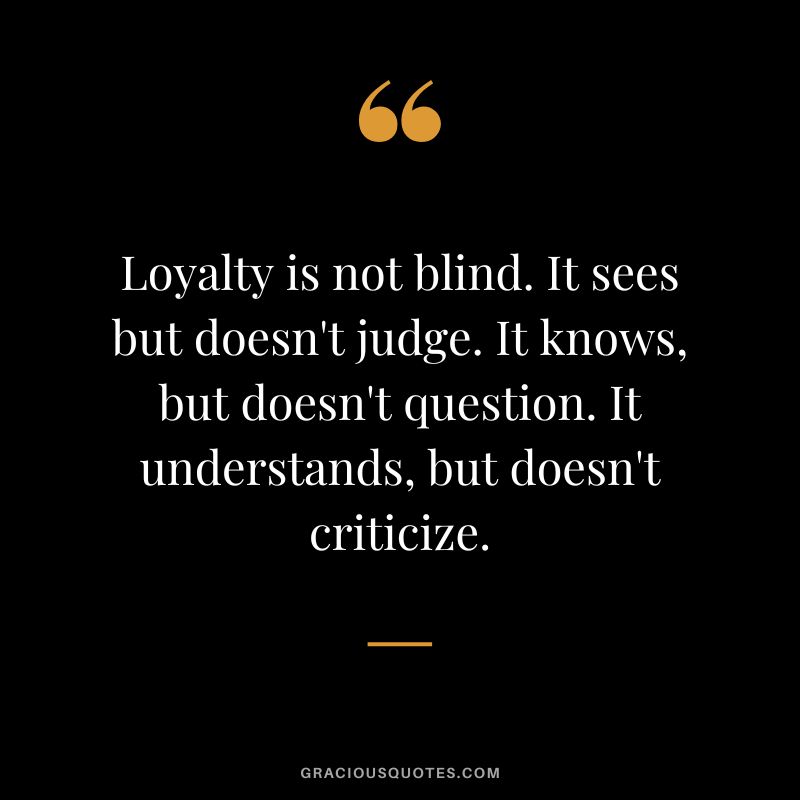 Loyalty is not blind. It sees but doesn't judge. It knows, but doesn't question. It understands, but doesn't criticize.