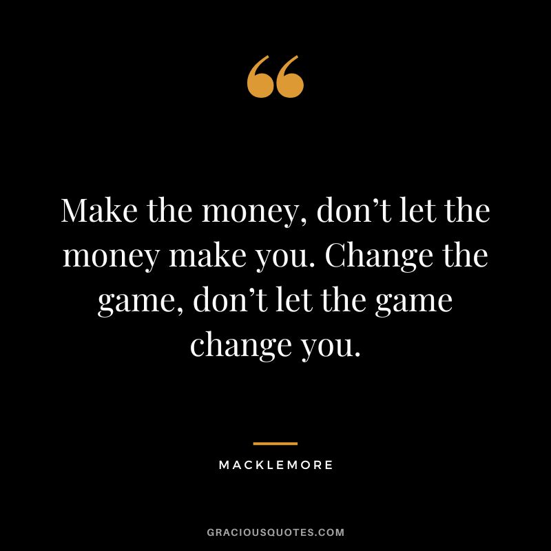 Make the money, don’t let the money make you. Change the game, don’t let the game change you. - Macklemore