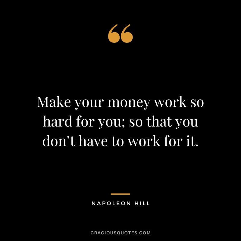 Make your money work so hard for you; so that you don’t have to work for it. – Napoleon Hill