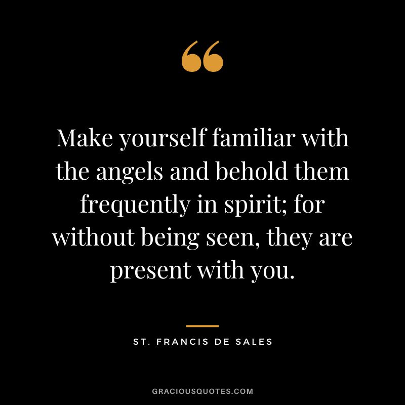 Make yourself familiar with the angels and behold them frequently in spirit; for without being seen, they are present with you. – St. Francis de Sales