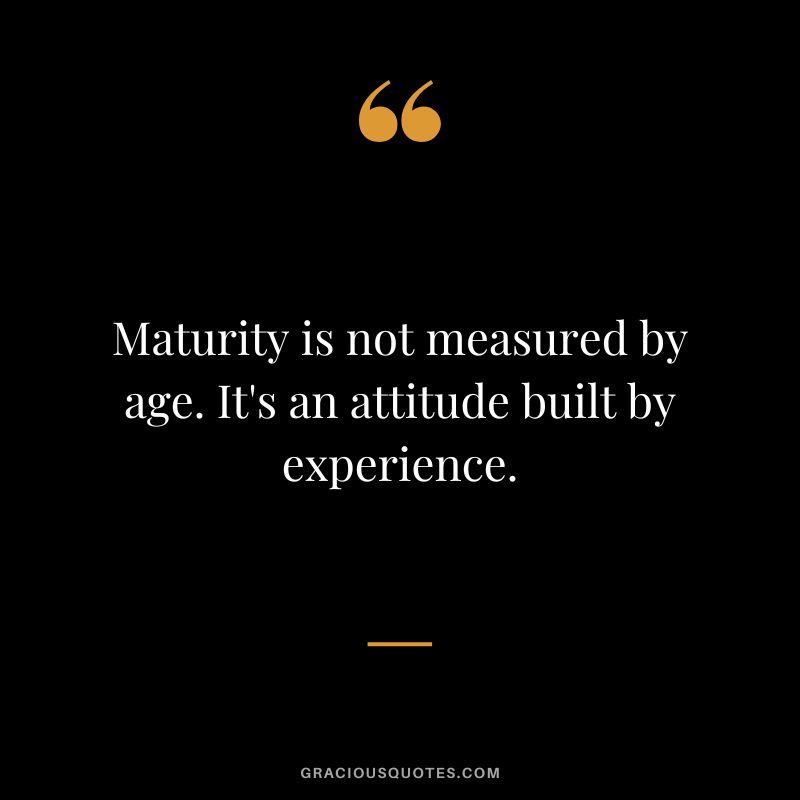 Maturity is not measured by age. It's an attitude built by experience.