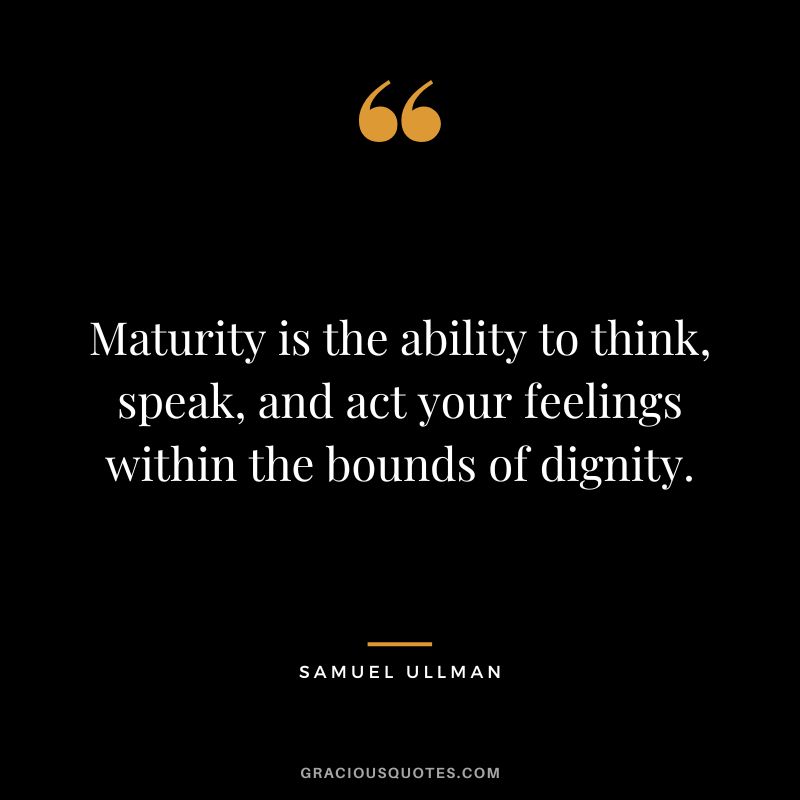 Maturity is the ability to think, speak, and act your feelings within the bounds of dignity. - Samuel Ullman