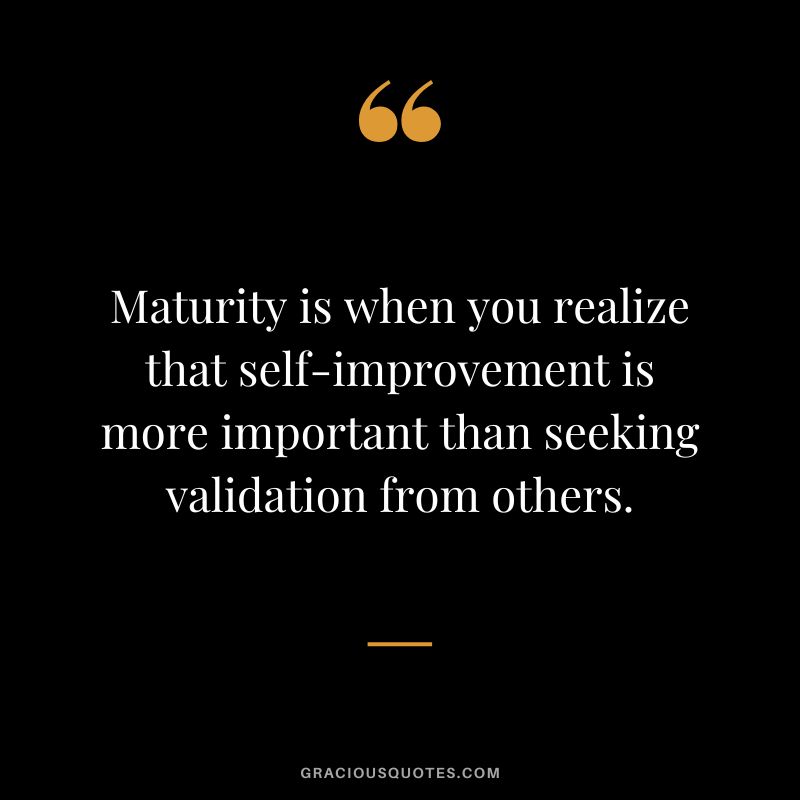 Maturity is when you realize that self-improvement is more important than seeking validation from others.