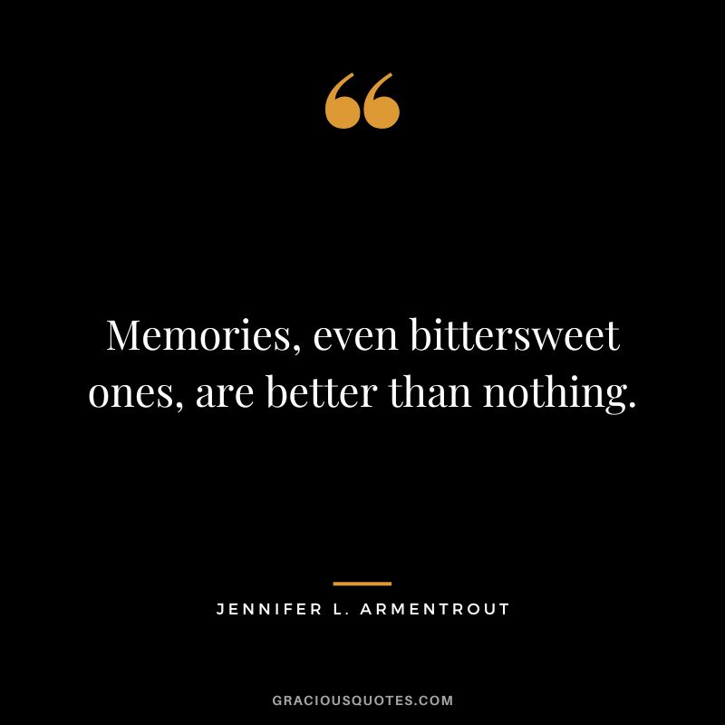 Memories, even bittersweet ones, are better than nothing. - Jennifer L. Armentrout