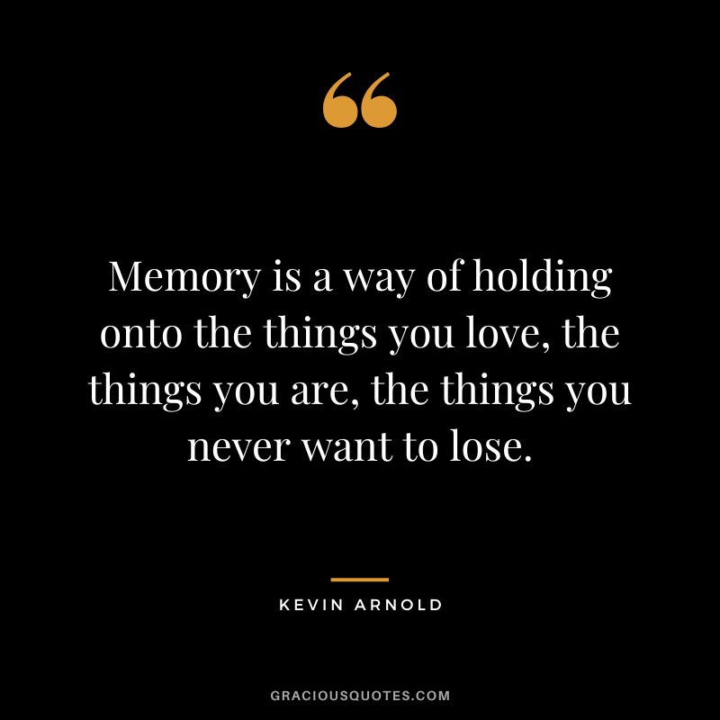 Memory is a way of holding onto the things you love, the things you are, the things you never want to lose. - Kevin Arnold