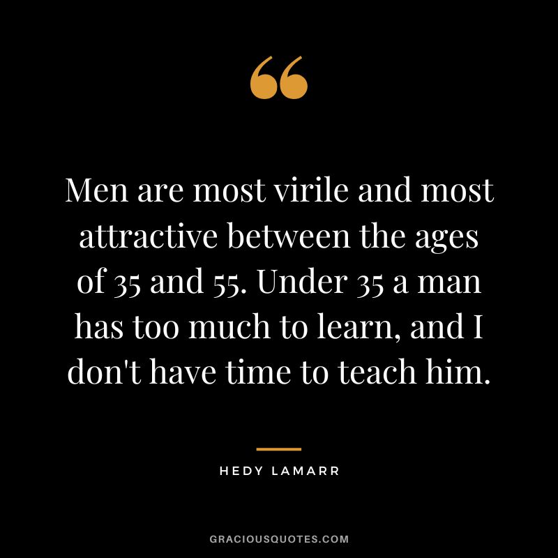 Men are most virile and most attractive between the ages of 35 and 55. Under 35 a man has too much to learn, and I don't have time to teach him.