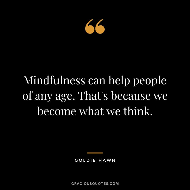 Mindfulness can help people of any age. That's because we become what we think.