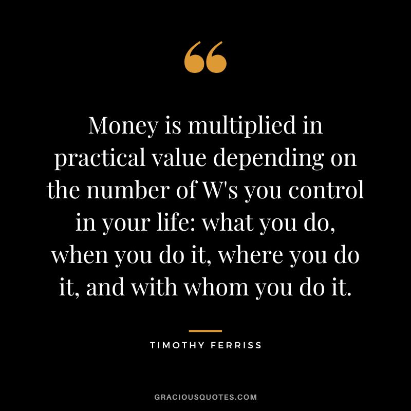 Money is multiplied in practical value depending on the number of W's you control in your life - what you do, when you do it, where you do it, and with whom you do it.