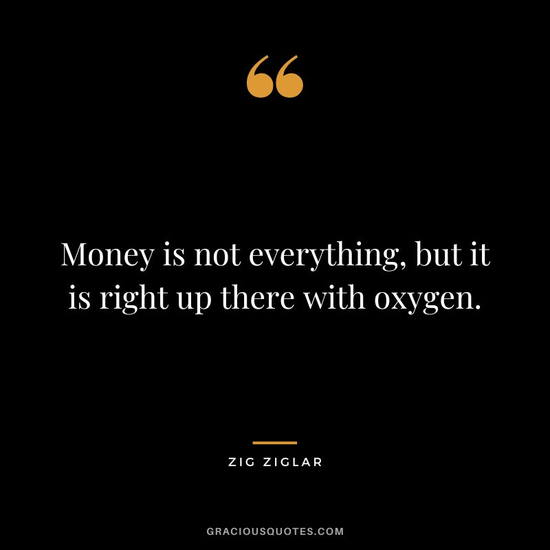 Money is not everything, but it is right up there with oxygen.