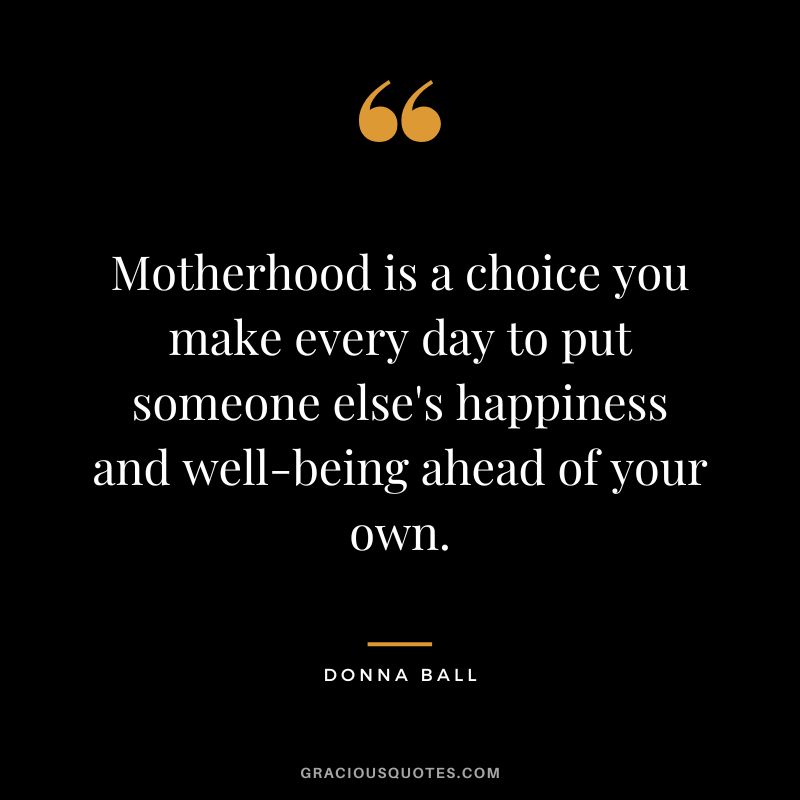 Motherhood is a choice you make every day to put someone else's happiness and well-being ahead of your own. - Donna Ball