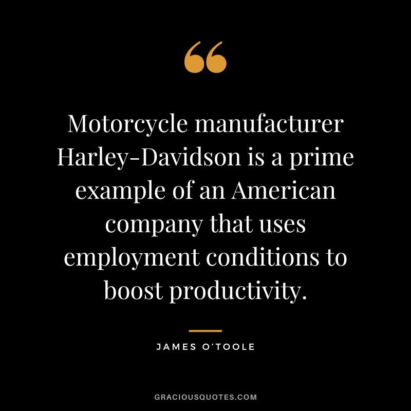 Motorcycle manufacturer Harley-Davidson is a prime example of an American company that uses employment conditions to boost productivity. — James O’Toole