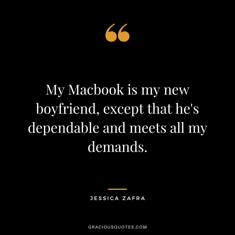 My Macbook is my new boyfriend, except that he's dependable and meets all my demands. - Jessica Zafra