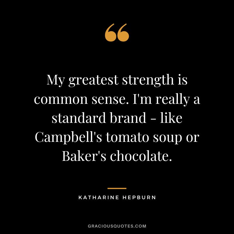 My greatest strength is common sense. I'm really a standard brand - like Campbell's tomato soup or Baker's chocolate.