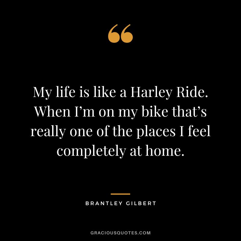 My life is like a Harley Ride. When I’m on my bike that’s really one of the places I feel completely at home. — Brantley Gilbert