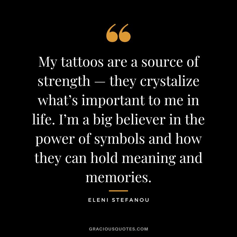 My tattoos are a source of strength — they crystalize what’s important to me in life. I’m a big believer in the power of symbols and how they can hold meaning and memories. - Eleni Stefanou