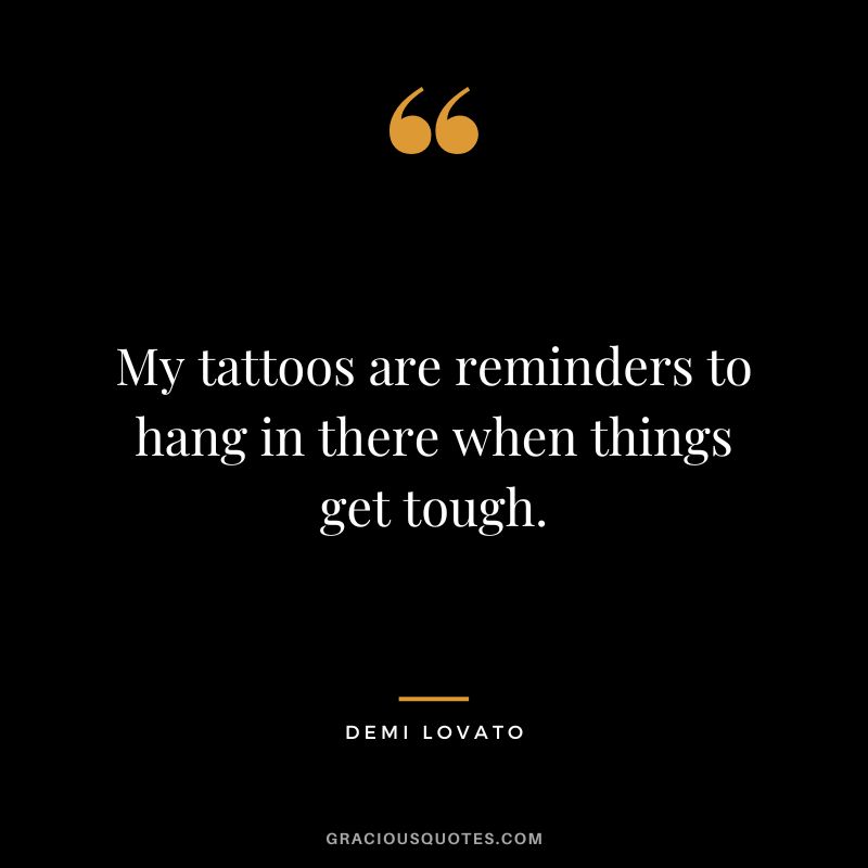 My tattoos are reminders to hang in there when things get tough. – Demi Lovato