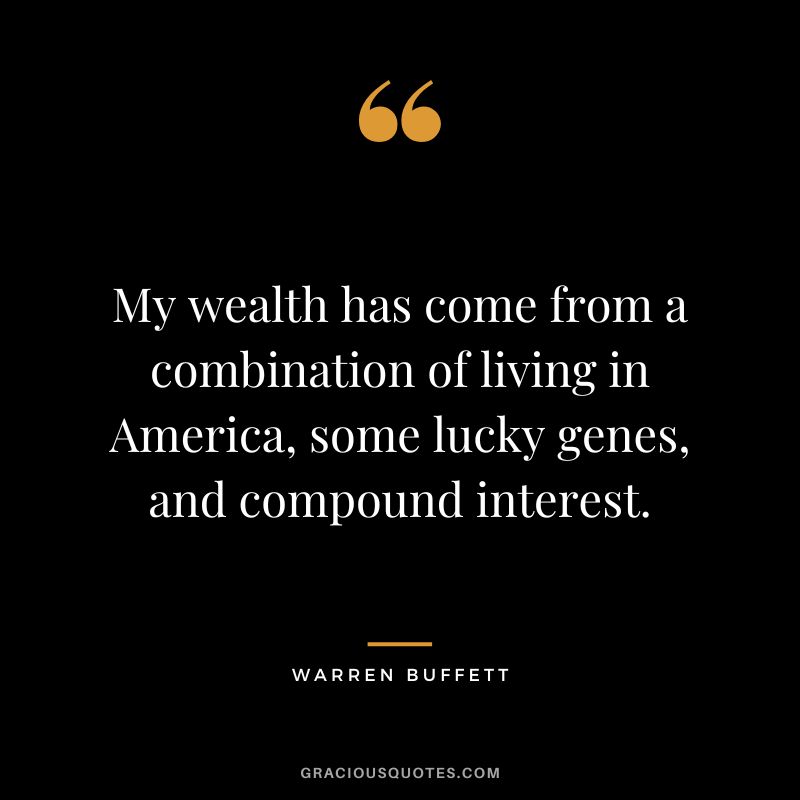 My wealth has come from a combination of living in America, some lucky genes, and compound interest. - Warren Buffett
