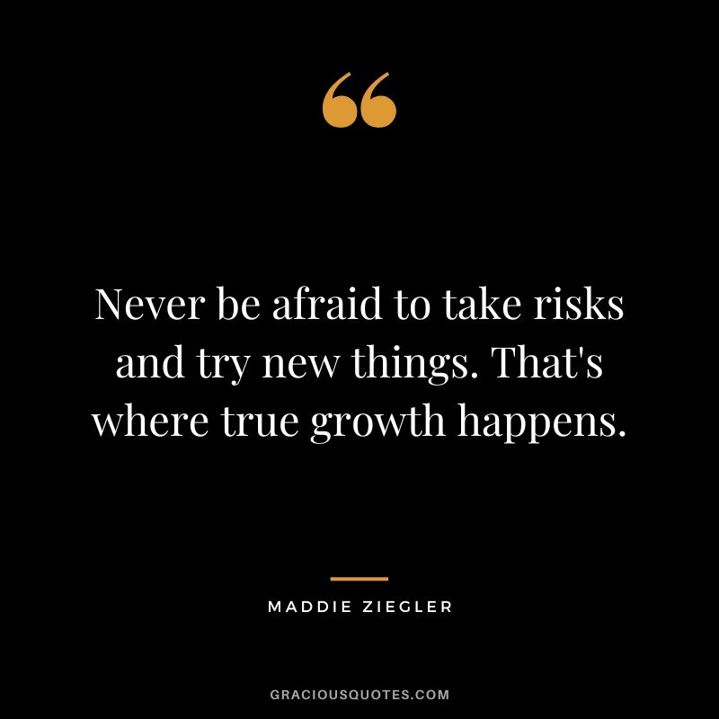 Never be afraid to take risks and try new things. That's where true growth happens.