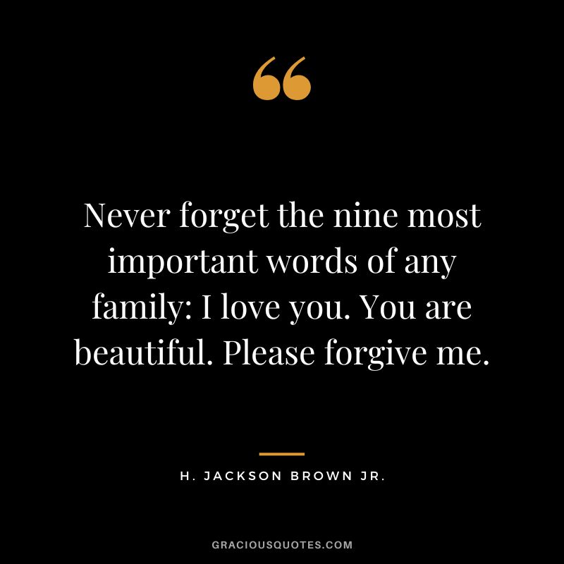 Never forget the nine most important words of any family I love you. You are beautiful. Please forgive me. - H. Jackson Brown Jr.