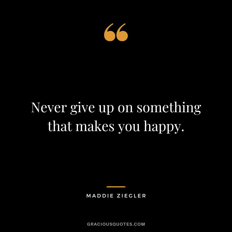 Never give up on something that makes you happy.