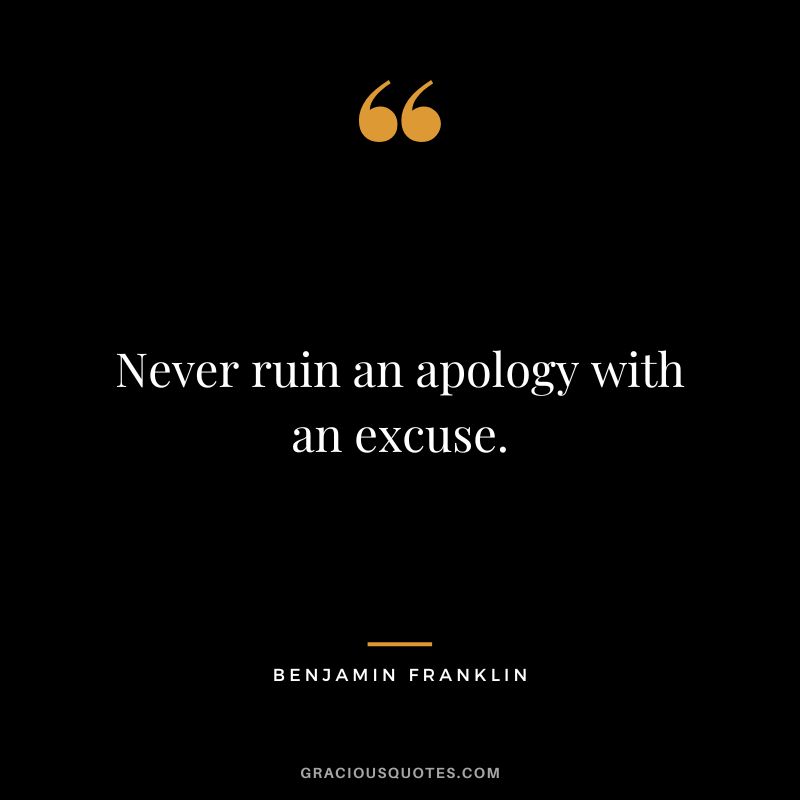 Never ruin an apology with an excuse. ― Benjamin Franklin