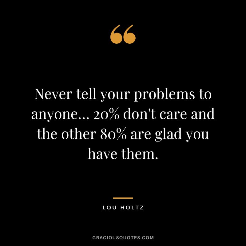 Never tell your problems to anyone… 20% don't care and the other 80% are glad you have them. ― Lou Holtz