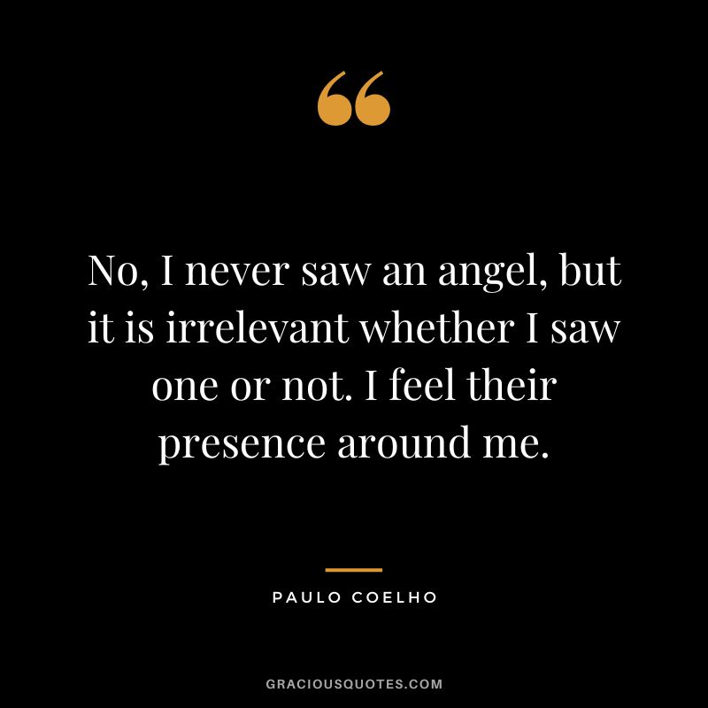 No, I never saw an angel, but it is irrelevant whether I saw one or not. I feel their presence around me. - Paulo Coelho