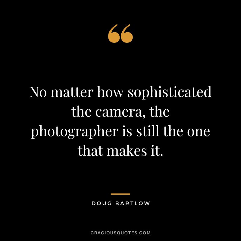 No matter how sophisticated the camera, the photographer is still the one that makes it. - Doug Bartlow