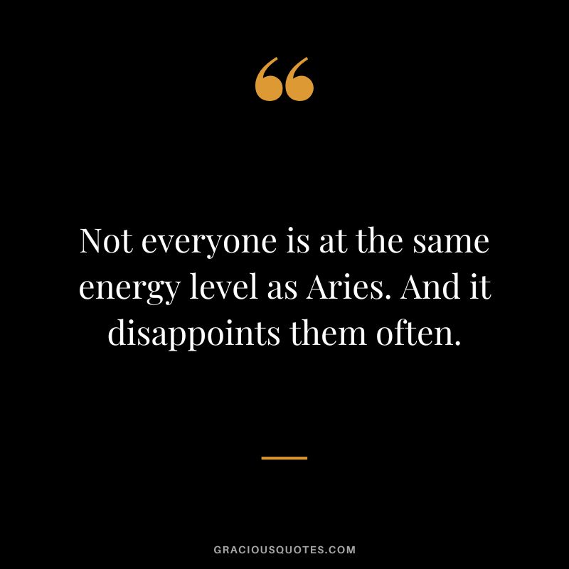 Not everyone is at the same energy level as Aries. And it disappoints them often.