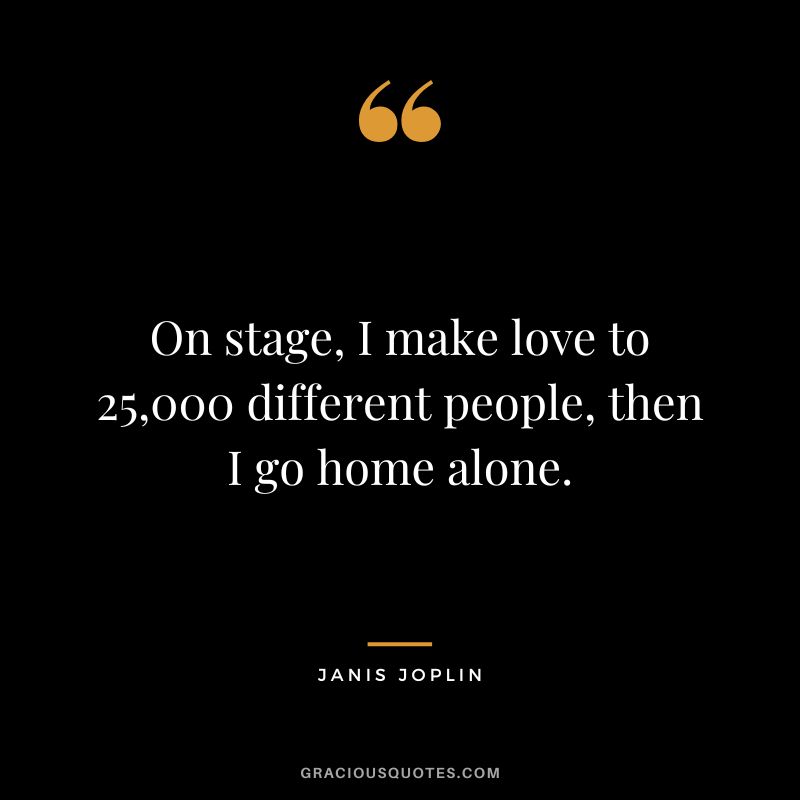 On stage, I make love to 25,000 different people, then I go home alone.