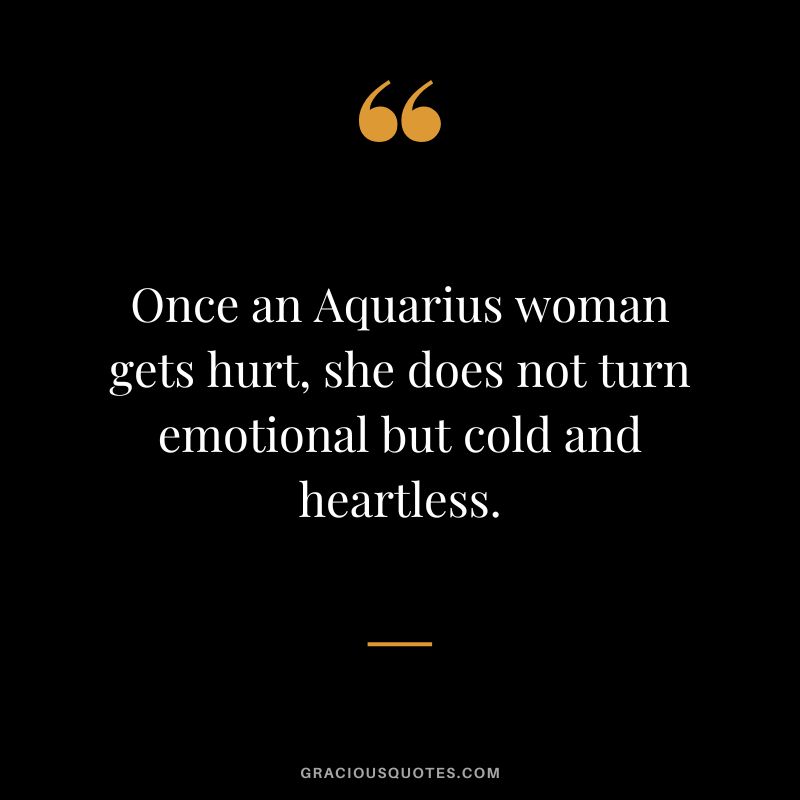 Once an Aquarius woman gets hurt, she does not turn emotional but cold and heartless.