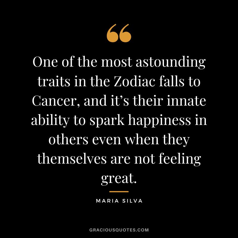 One of the most astounding traits in the Zodiac falls to Cancer, and it’s their innate ability to spark happiness in others even when they themselves are not feeling great. - Maria Silva